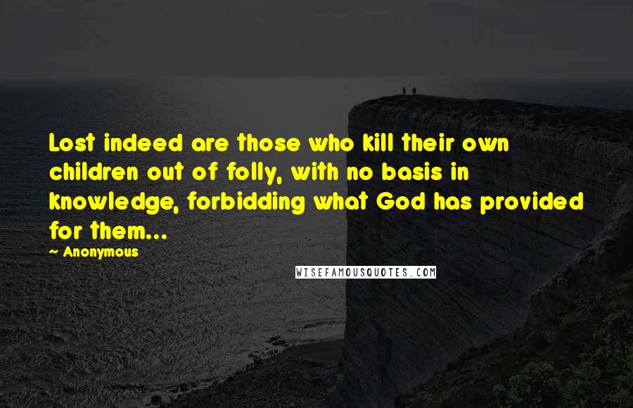 Anonymous Quotes: Lost indeed are those who kill their own children out of folly, with no basis in knowledge, forbidding what God has provided for them...