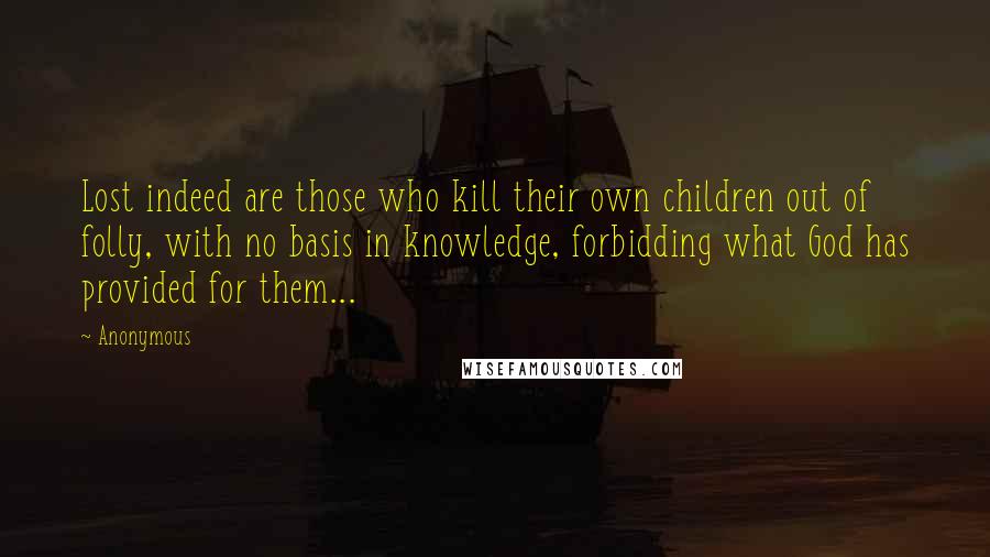 Anonymous Quotes: Lost indeed are those who kill their own children out of folly, with no basis in knowledge, forbidding what God has provided for them...