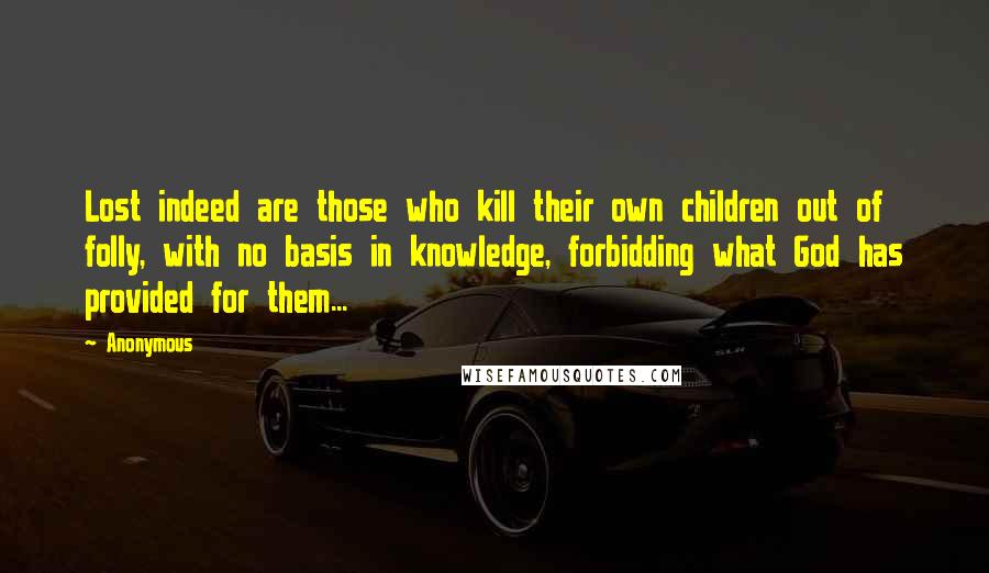 Anonymous Quotes: Lost indeed are those who kill their own children out of folly, with no basis in knowledge, forbidding what God has provided for them...