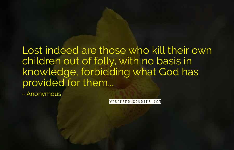 Anonymous Quotes: Lost indeed are those who kill their own children out of folly, with no basis in knowledge, forbidding what God has provided for them...