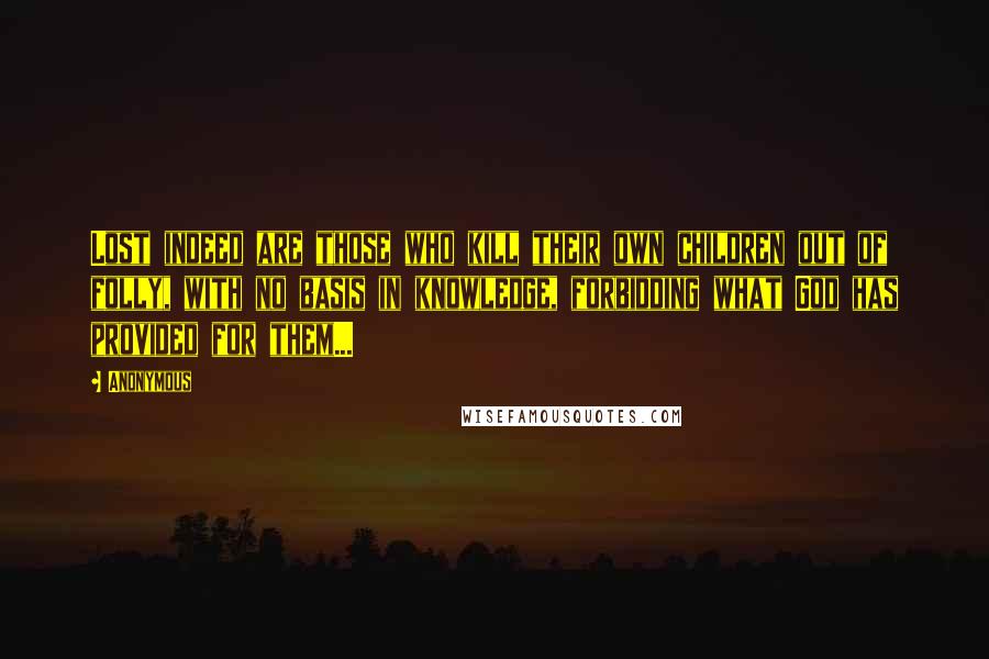 Anonymous Quotes: Lost indeed are those who kill their own children out of folly, with no basis in knowledge, forbidding what God has provided for them...