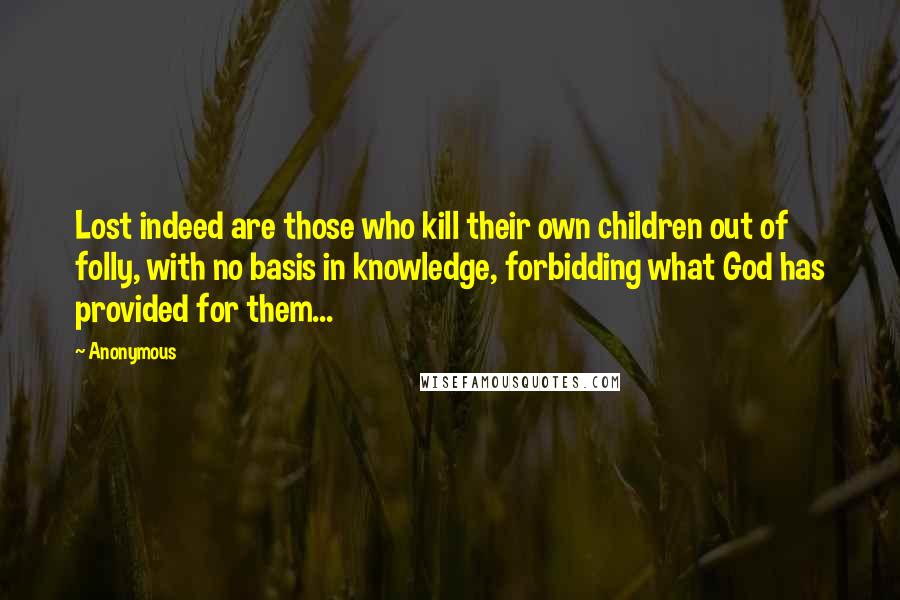 Anonymous Quotes: Lost indeed are those who kill their own children out of folly, with no basis in knowledge, forbidding what God has provided for them...