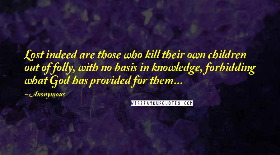 Anonymous Quotes: Lost indeed are those who kill their own children out of folly, with no basis in knowledge, forbidding what God has provided for them...