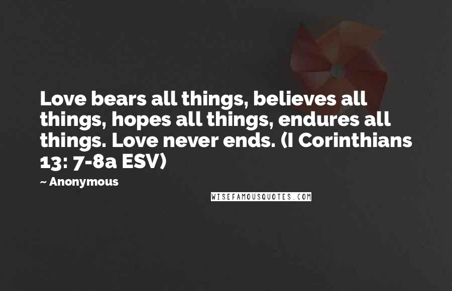 Anonymous Quotes: Love bears all things, believes all things, hopes all things, endures all things. Love never ends. (I Corinthians 13: 7-8a ESV)