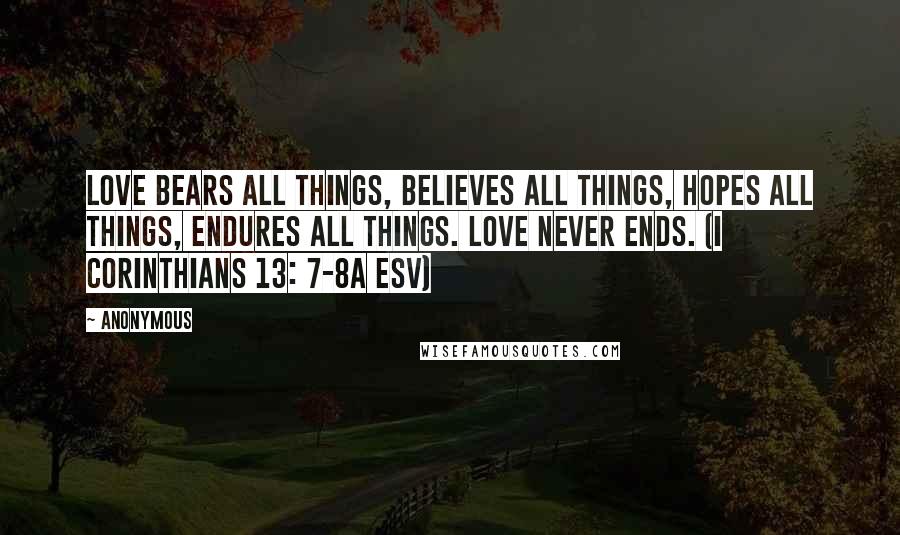 Anonymous Quotes: Love bears all things, believes all things, hopes all things, endures all things. Love never ends. (I Corinthians 13: 7-8a ESV)