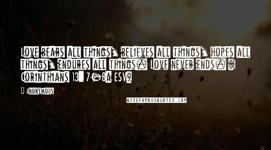 Anonymous Quotes: Love bears all things, believes all things, hopes all things, endures all things. Love never ends. (I Corinthians 13: 7-8a ESV)