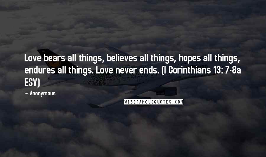Anonymous Quotes: Love bears all things, believes all things, hopes all things, endures all things. Love never ends. (I Corinthians 13: 7-8a ESV)