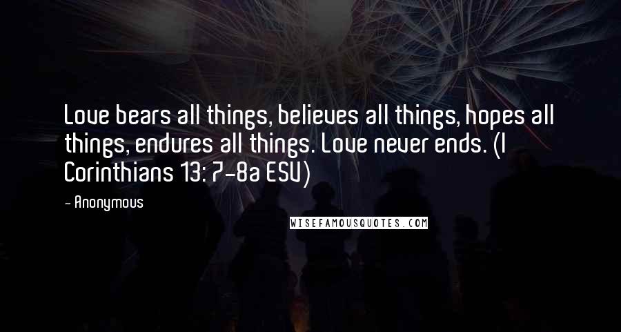 Anonymous Quotes: Love bears all things, believes all things, hopes all things, endures all things. Love never ends. (I Corinthians 13: 7-8a ESV)