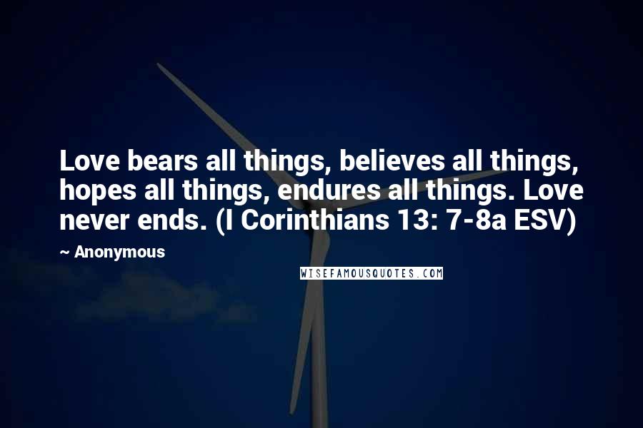Anonymous Quotes: Love bears all things, believes all things, hopes all things, endures all things. Love never ends. (I Corinthians 13: 7-8a ESV)