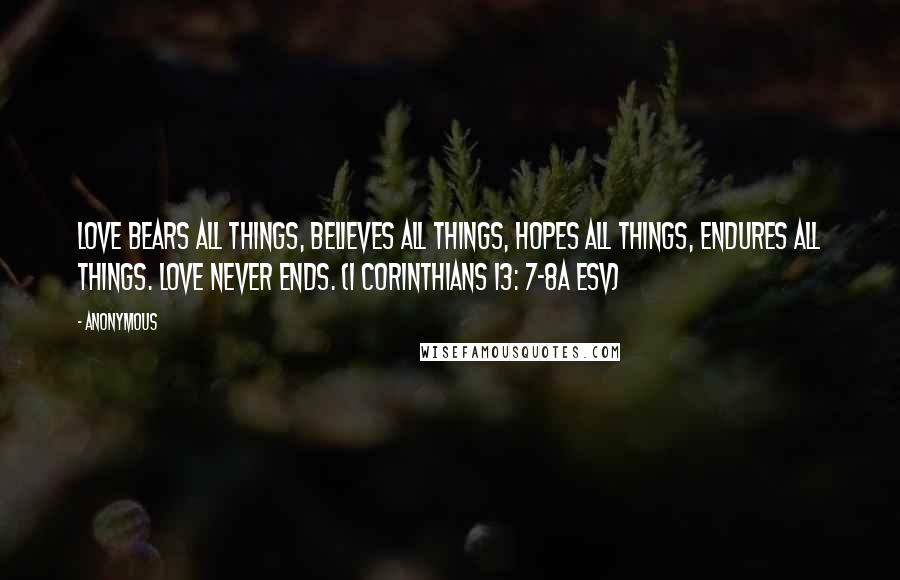 Anonymous Quotes: Love bears all things, believes all things, hopes all things, endures all things. Love never ends. (I Corinthians 13: 7-8a ESV)