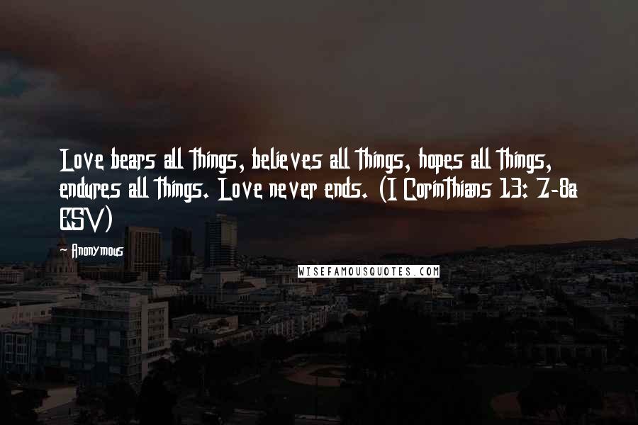 Anonymous Quotes: Love bears all things, believes all things, hopes all things, endures all things. Love never ends. (I Corinthians 13: 7-8a ESV)