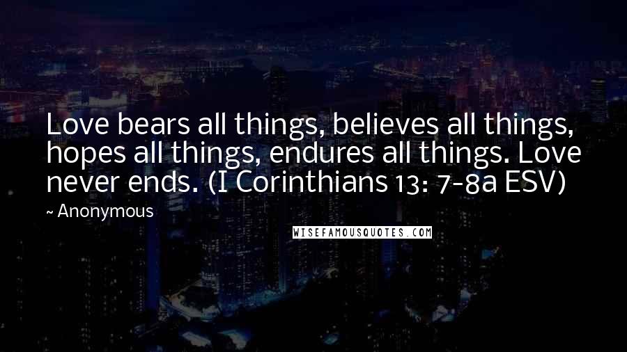 Anonymous Quotes: Love bears all things, believes all things, hopes all things, endures all things. Love never ends. (I Corinthians 13: 7-8a ESV)