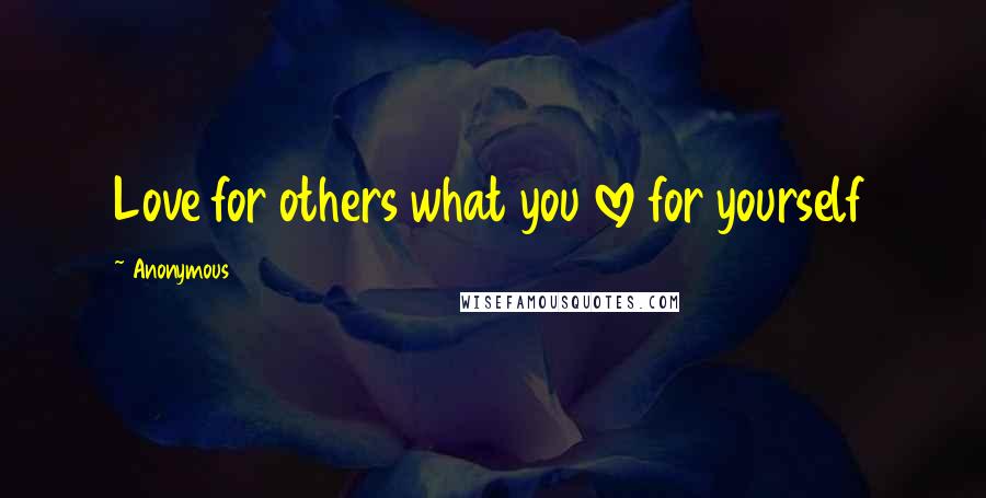 Anonymous Quotes: Love for others what you love for yourself