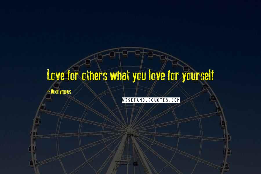Anonymous Quotes: Love for others what you love for yourself
