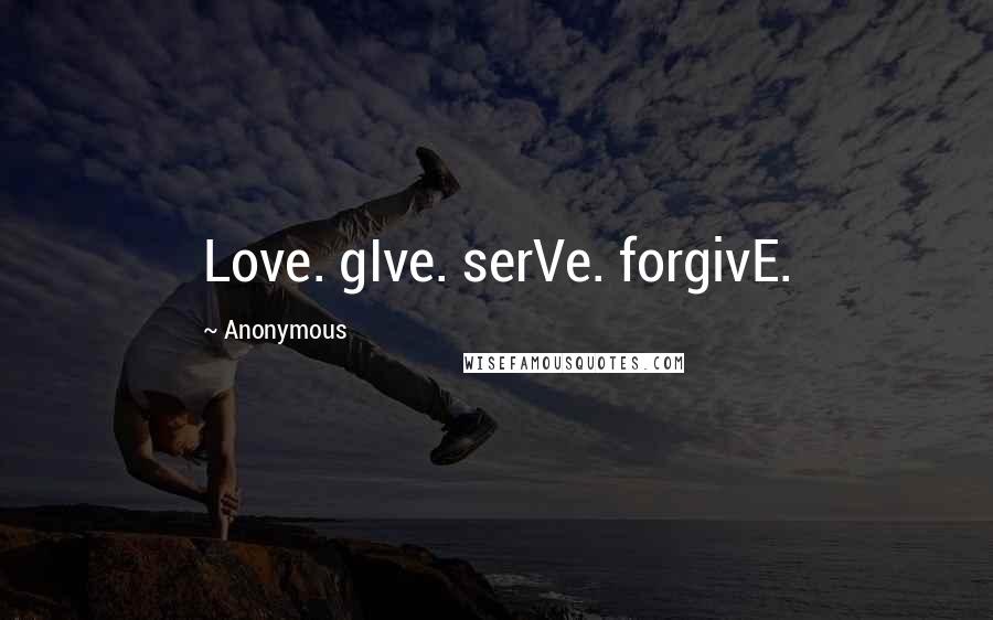 Anonymous Quotes: Love. gIve. serVe. forgivE.