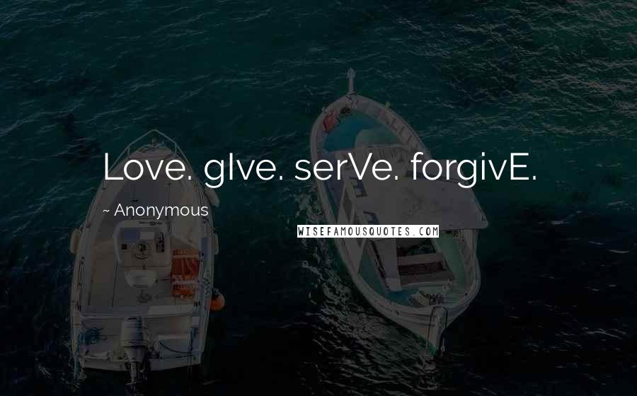 Anonymous Quotes: Love. gIve. serVe. forgivE.