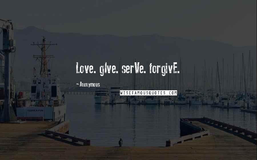 Anonymous Quotes: Love. gIve. serVe. forgivE.