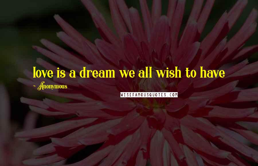 Anonymous Quotes: love is a dream we all wish to have