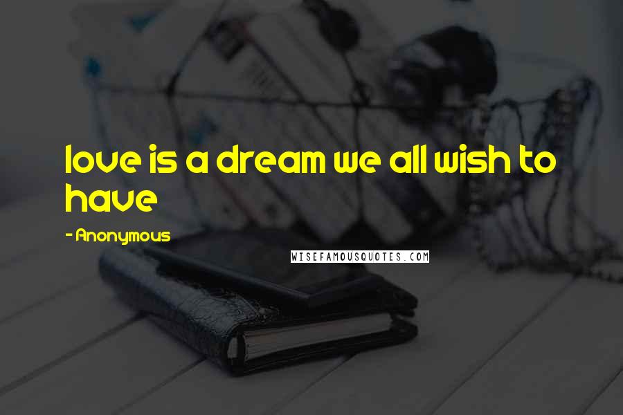 Anonymous Quotes: love is a dream we all wish to have