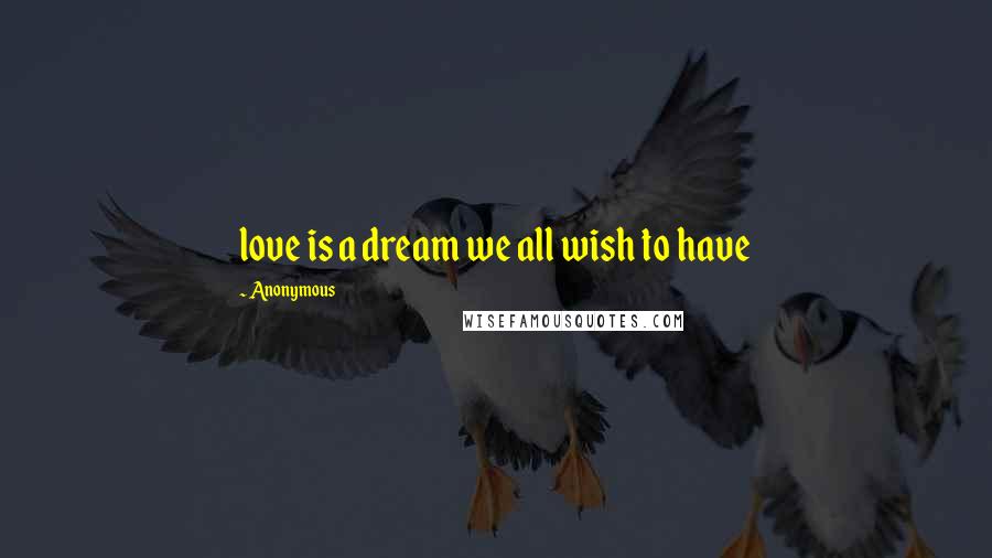 Anonymous Quotes: love is a dream we all wish to have