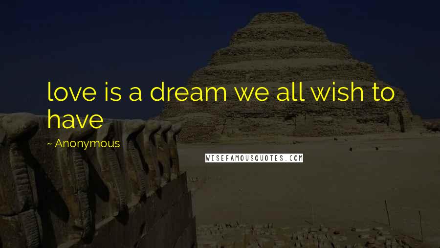 Anonymous Quotes: love is a dream we all wish to have