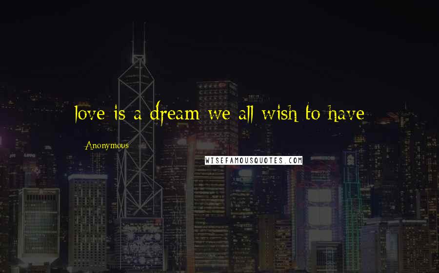 Anonymous Quotes: love is a dream we all wish to have