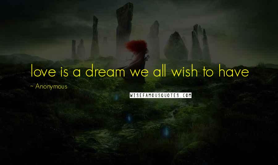 Anonymous Quotes: love is a dream we all wish to have