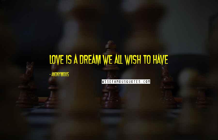 Anonymous Quotes: love is a dream we all wish to have
