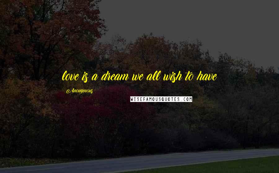 Anonymous Quotes: love is a dream we all wish to have