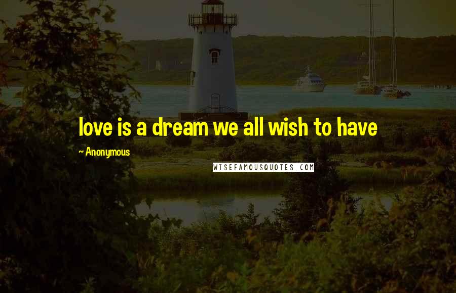 Anonymous Quotes: love is a dream we all wish to have