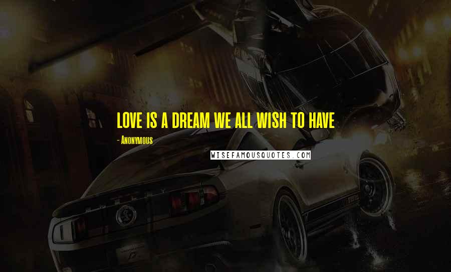 Anonymous Quotes: love is a dream we all wish to have