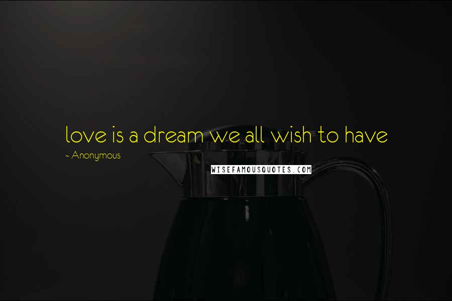 Anonymous Quotes: love is a dream we all wish to have