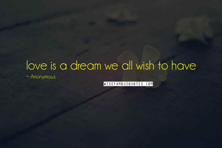 Anonymous Quotes: love is a dream we all wish to have