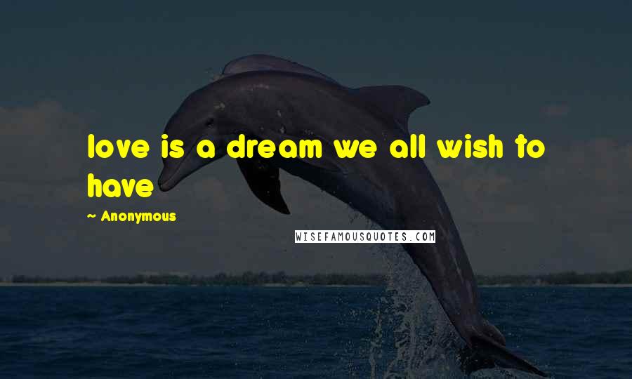 Anonymous Quotes: love is a dream we all wish to have