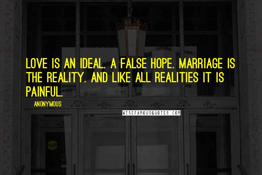 Anonymous Quotes: Love is an ideal. A false hope. Marriage is the reality. And like all realities it is painful.