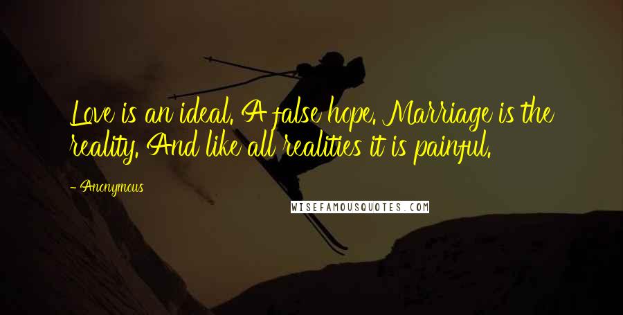 Anonymous Quotes: Love is an ideal. A false hope. Marriage is the reality. And like all realities it is painful.