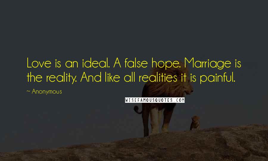Anonymous Quotes: Love is an ideal. A false hope. Marriage is the reality. And like all realities it is painful.
