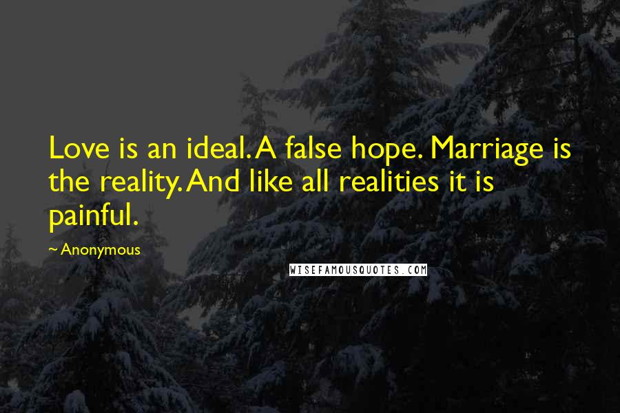 Anonymous Quotes: Love is an ideal. A false hope. Marriage is the reality. And like all realities it is painful.