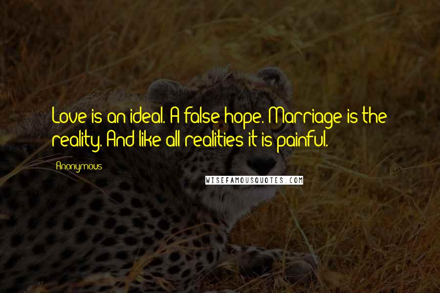 Anonymous Quotes: Love is an ideal. A false hope. Marriage is the reality. And like all realities it is painful.