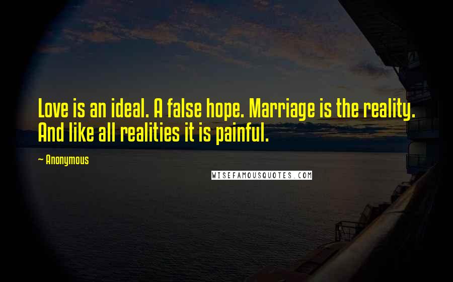 Anonymous Quotes: Love is an ideal. A false hope. Marriage is the reality. And like all realities it is painful.