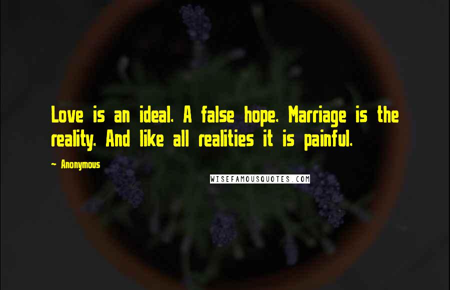 Anonymous Quotes: Love is an ideal. A false hope. Marriage is the reality. And like all realities it is painful.