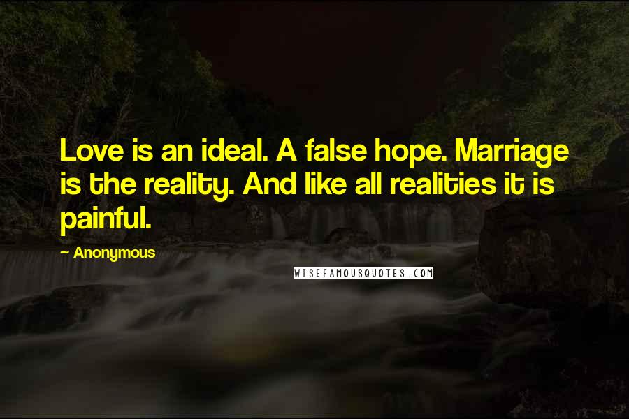 Anonymous Quotes: Love is an ideal. A false hope. Marriage is the reality. And like all realities it is painful.
