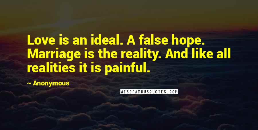Anonymous Quotes: Love is an ideal. A false hope. Marriage is the reality. And like all realities it is painful.