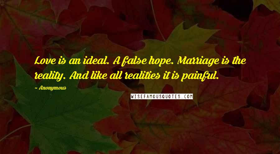 Anonymous Quotes: Love is an ideal. A false hope. Marriage is the reality. And like all realities it is painful.