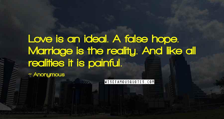 Anonymous Quotes: Love is an ideal. A false hope. Marriage is the reality. And like all realities it is painful.
