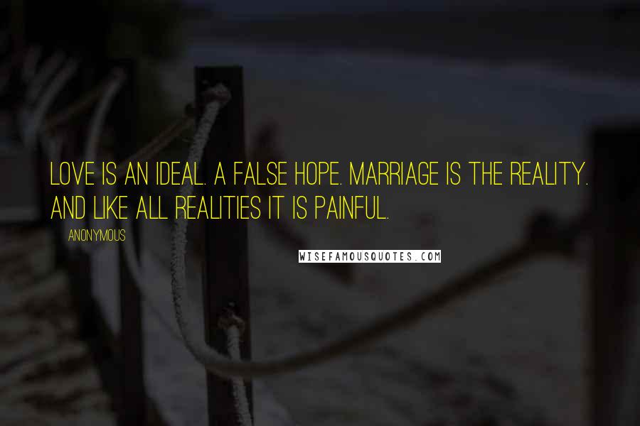 Anonymous Quotes: Love is an ideal. A false hope. Marriage is the reality. And like all realities it is painful.