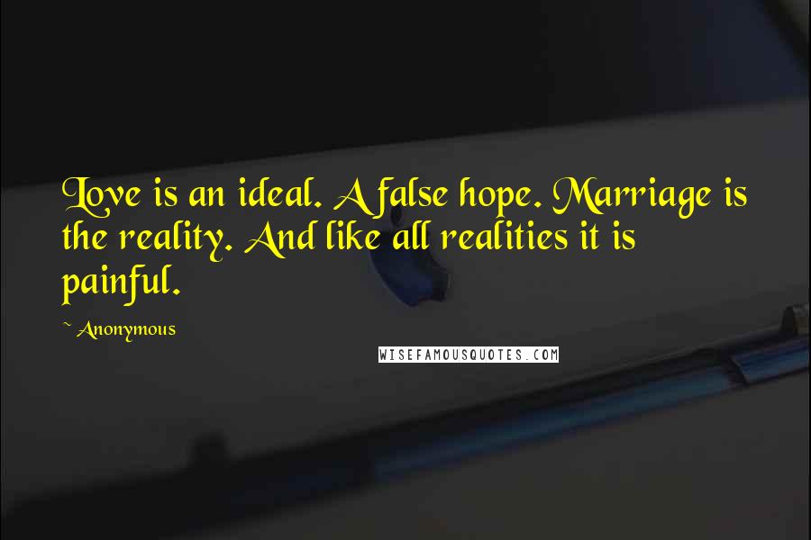 Anonymous Quotes: Love is an ideal. A false hope. Marriage is the reality. And like all realities it is painful.