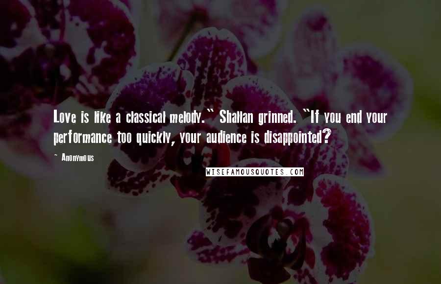 Anonymous Quotes: Love is like a classical melody." Shallan grinned. "If you end your performance too quickly, your audience is disappointed?