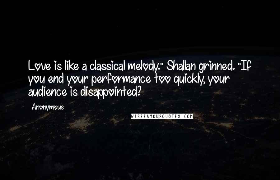 Anonymous Quotes: Love is like a classical melody." Shallan grinned. "If you end your performance too quickly, your audience is disappointed?