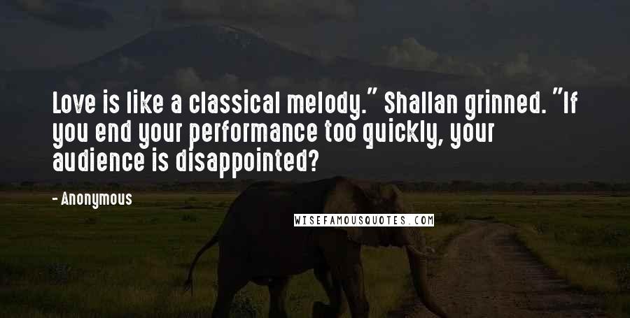 Anonymous Quotes: Love is like a classical melody." Shallan grinned. "If you end your performance too quickly, your audience is disappointed?